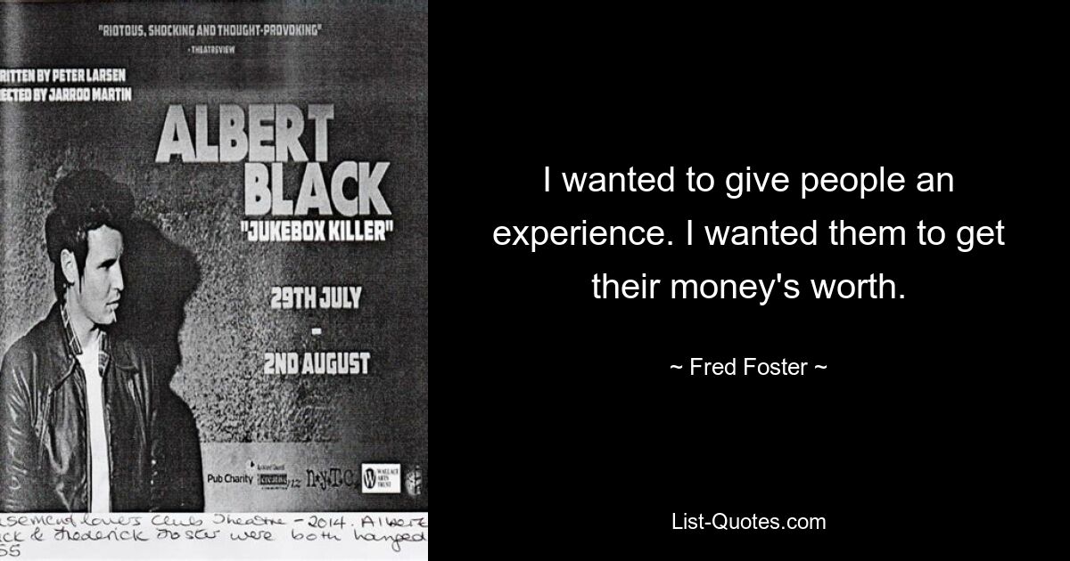 I wanted to give people an experience. I wanted them to get their money's worth. — © Fred Foster