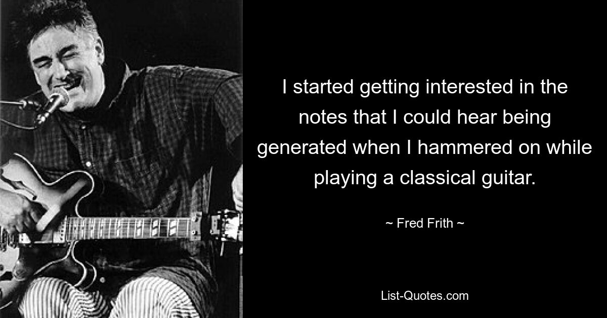 I started getting interested in the notes that I could hear being generated when I hammered on while playing a classical guitar. — © Fred Frith