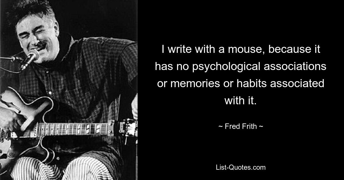 I write with a mouse, because it has no psychological associations or memories or habits associated with it. — © Fred Frith