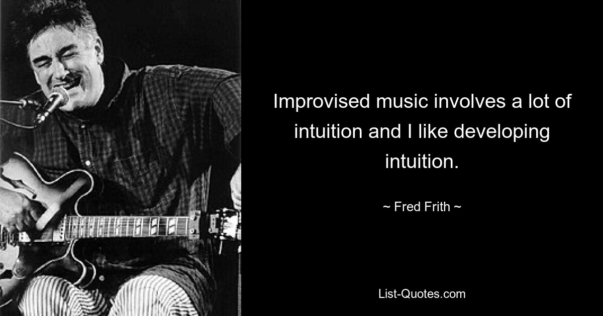 Improvised music involves a lot of intuition and I like developing intuition. — © Fred Frith