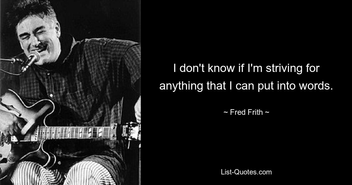 I don't know if I'm striving for anything that I can put into words. — © Fred Frith