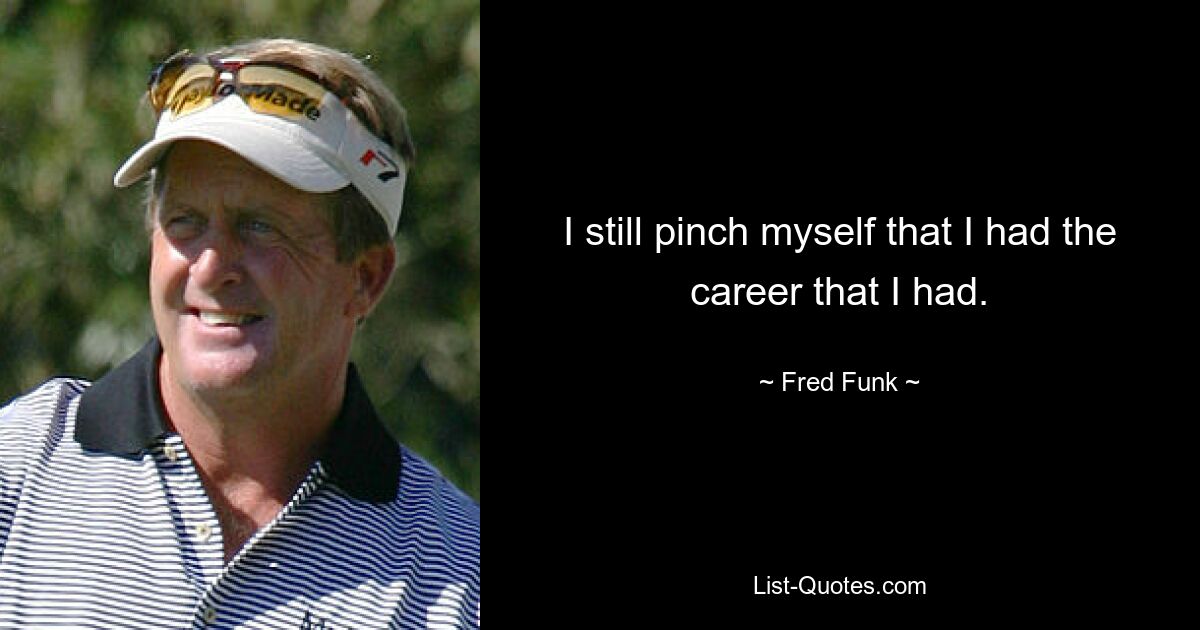 I still pinch myself that I had the career that I had. — © Fred Funk