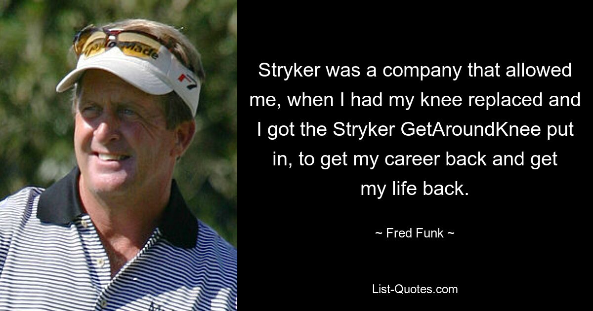 Stryker was a company that allowed me, when I had my knee replaced and I got the Stryker GetAroundKnee put in, to get my career back and get my life back. — © Fred Funk