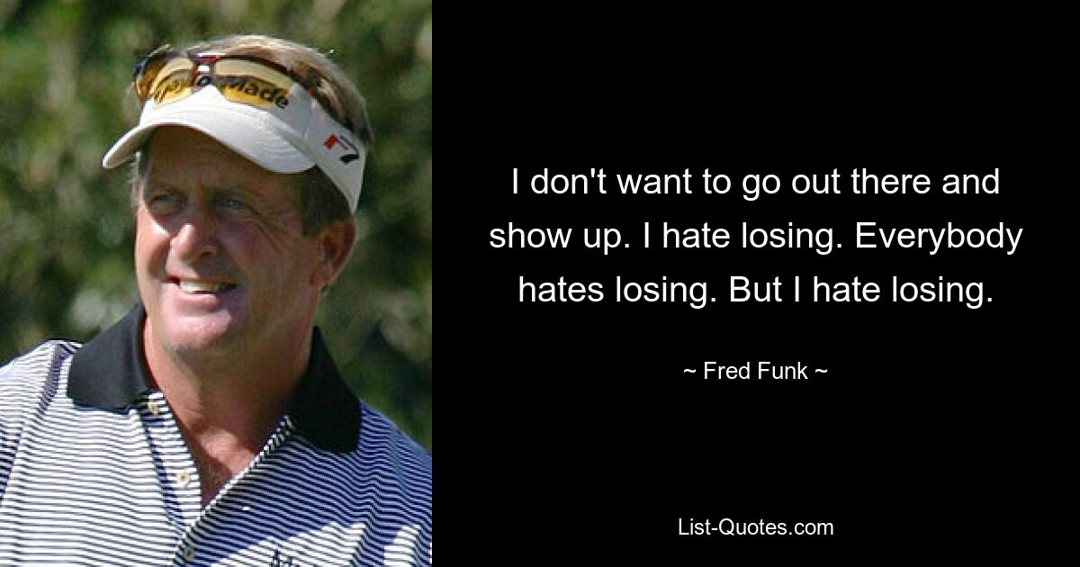 I don't want to go out there and show up. I hate losing. Everybody hates losing. But I hate losing. — © Fred Funk