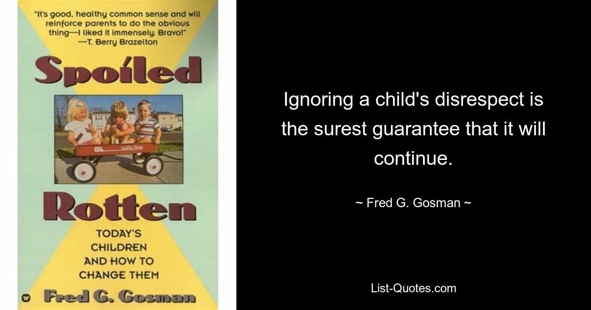 Ignoring a child's disrespect is the surest guarantee that it will continue. — © Fred G. Gosman