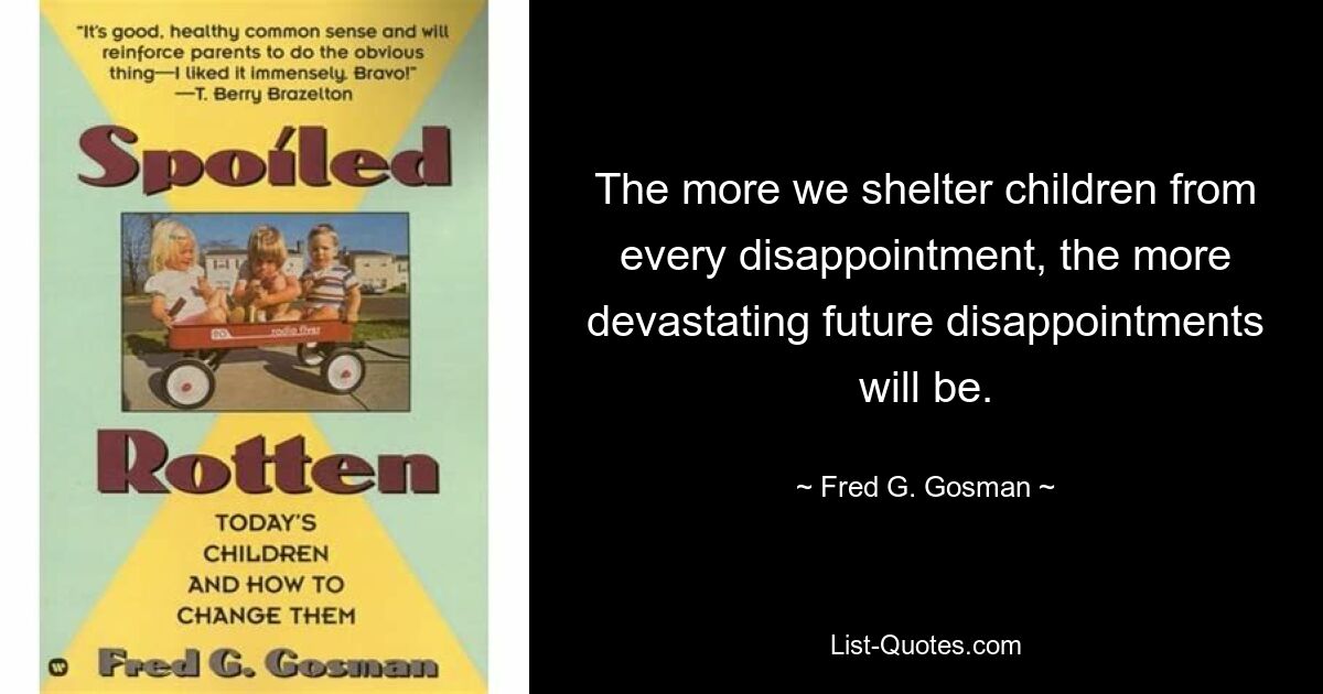 The more we shelter children from every disappointment, the more devastating future disappointments will be. — © Fred G. Gosman