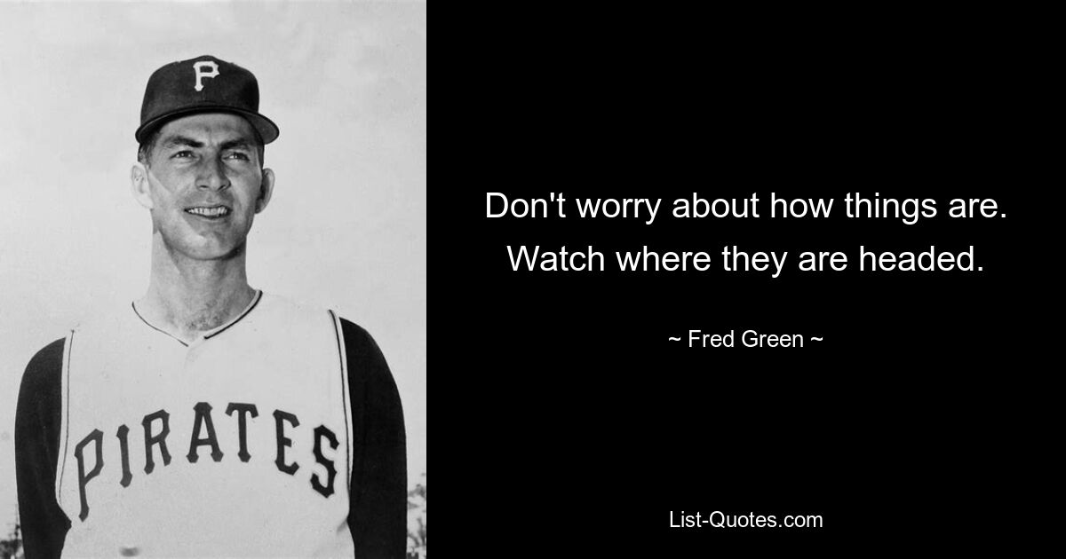 Don't worry about how things are. Watch where they are headed. — © Fred Green