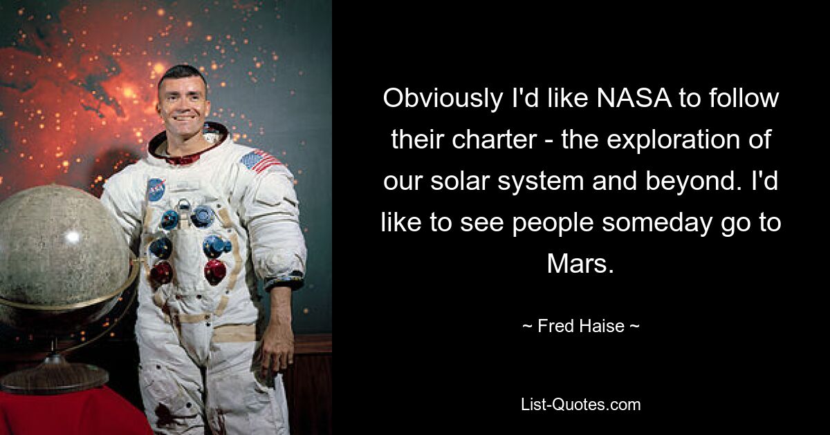 Obviously I'd like NASA to follow their charter - the exploration of our solar system and beyond. I'd like to see people someday go to Mars. — © Fred Haise