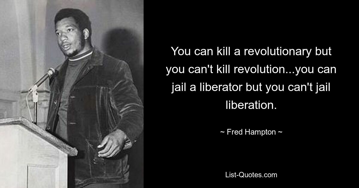 You can kill a revolutionary but you can't kill revolution...you can jail a liberator but you can't jail liberation. — © Fred Hampton