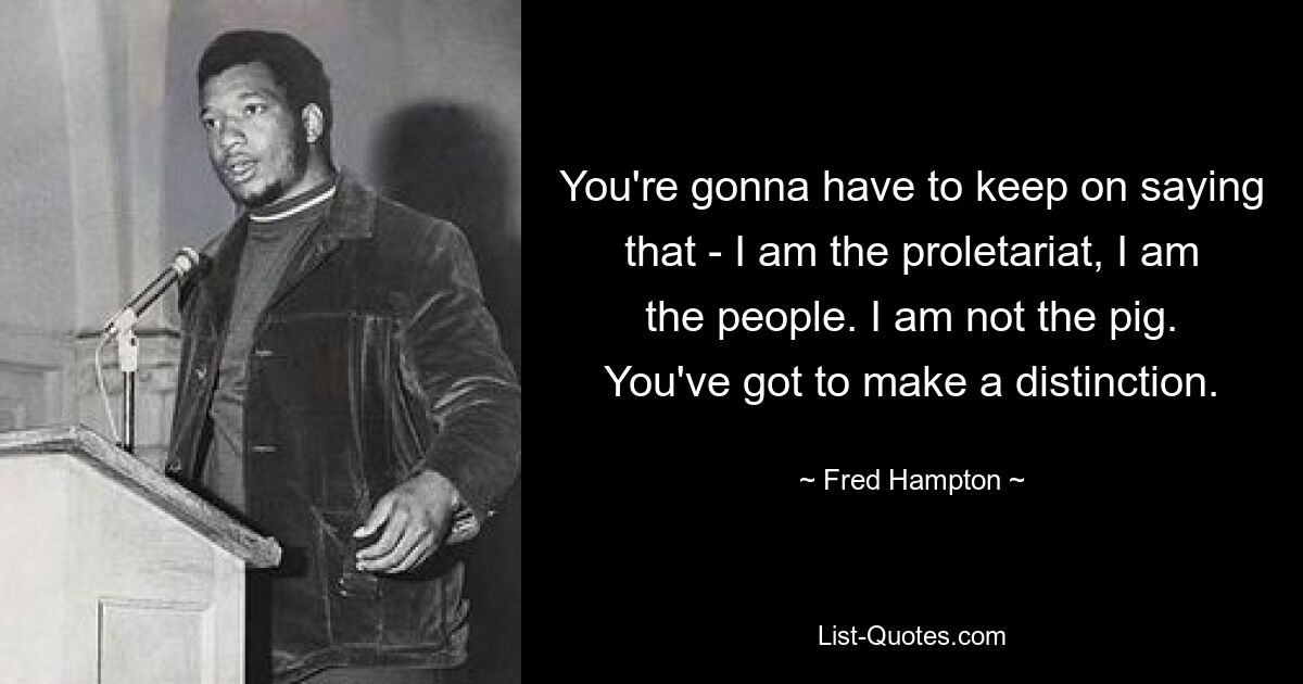 You're gonna have to keep on saying that - I am the proletariat, I am the people. I am not the pig. You've got to make a distinction. — © Fred Hampton