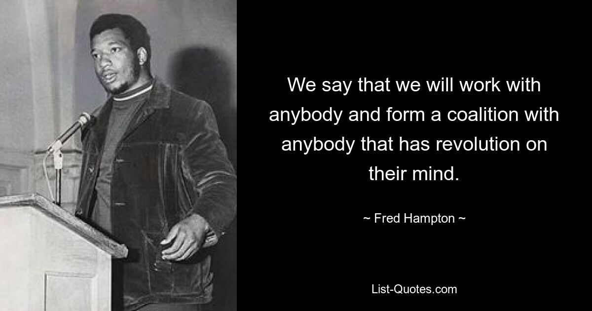 We say that we will work with anybody and form a coalition with anybody that has revolution on their mind. — © Fred Hampton