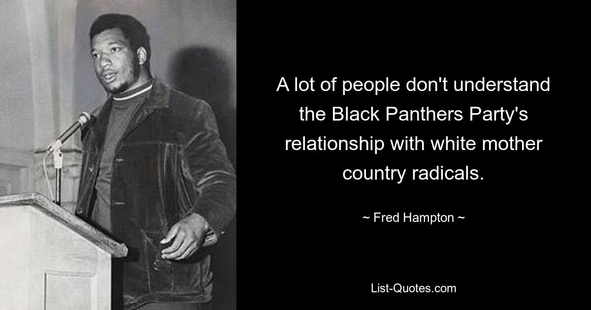 A lot of people don't understand the Black Panthers Party's relationship with white mother country radicals. — © Fred Hampton