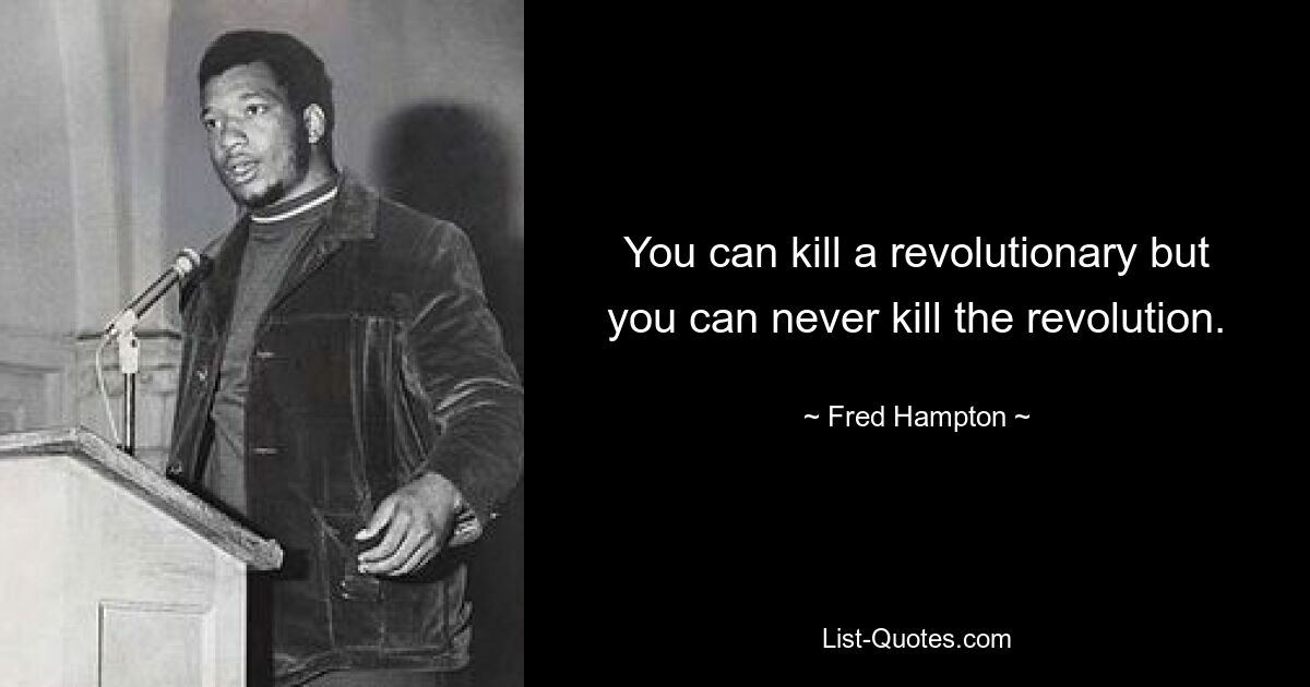 You can kill a revolutionary but you can never kill the revolution. — © Fred Hampton