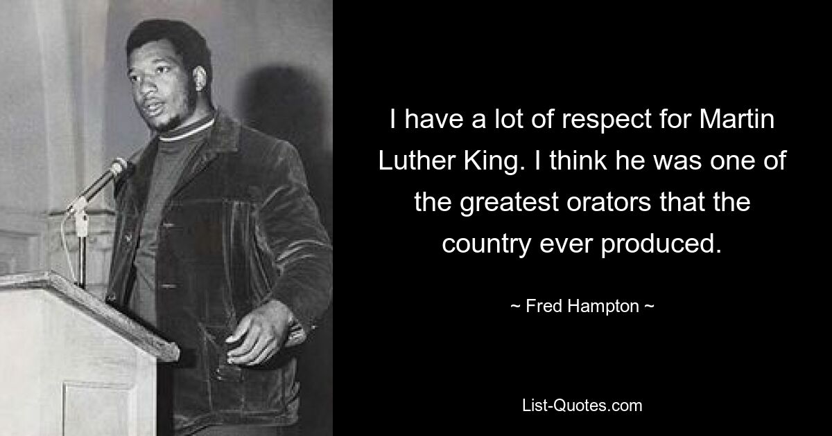 I have a lot of respect for Martin Luther King. I think he was one of the greatest orators that the country ever produced. — © Fred Hampton