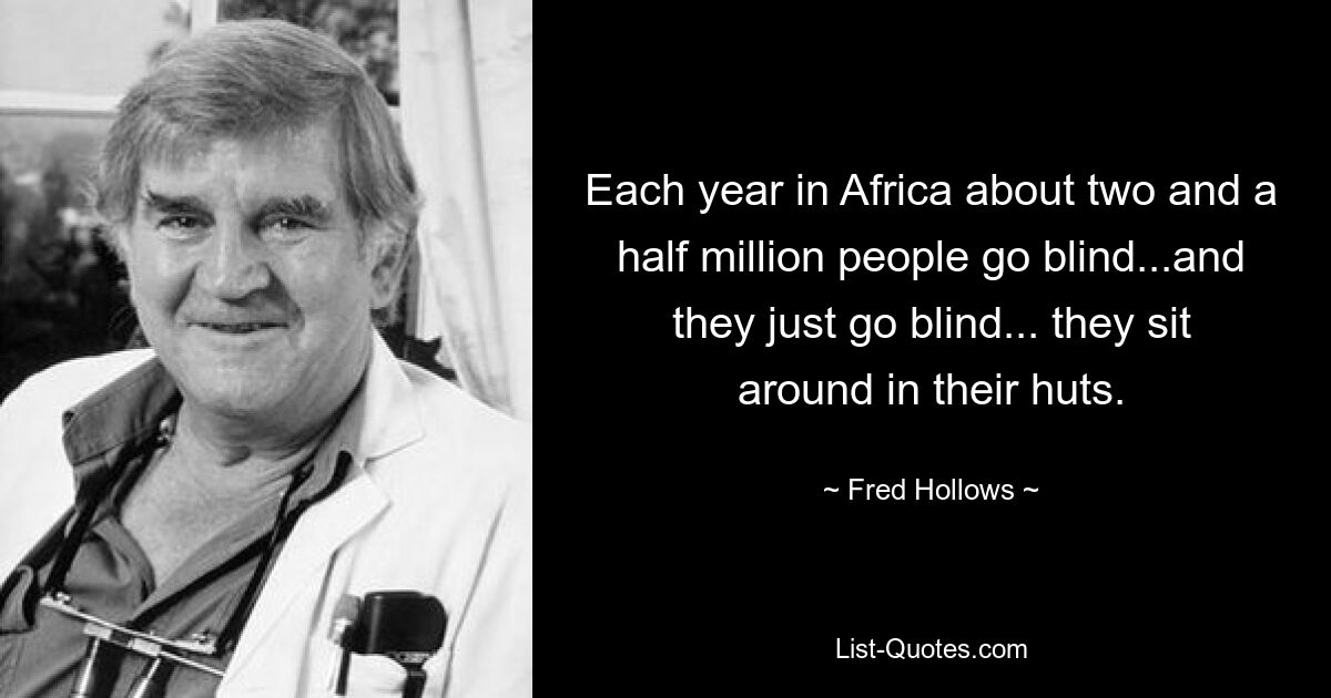 Each year in Africa about two and a half million people go blind...and they just go blind... they sit around in their huts. — © Fred Hollows