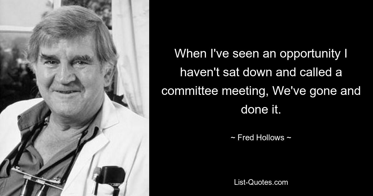 When I've seen an opportunity I haven't sat down and called a committee meeting, We've gone and done it. — © Fred Hollows