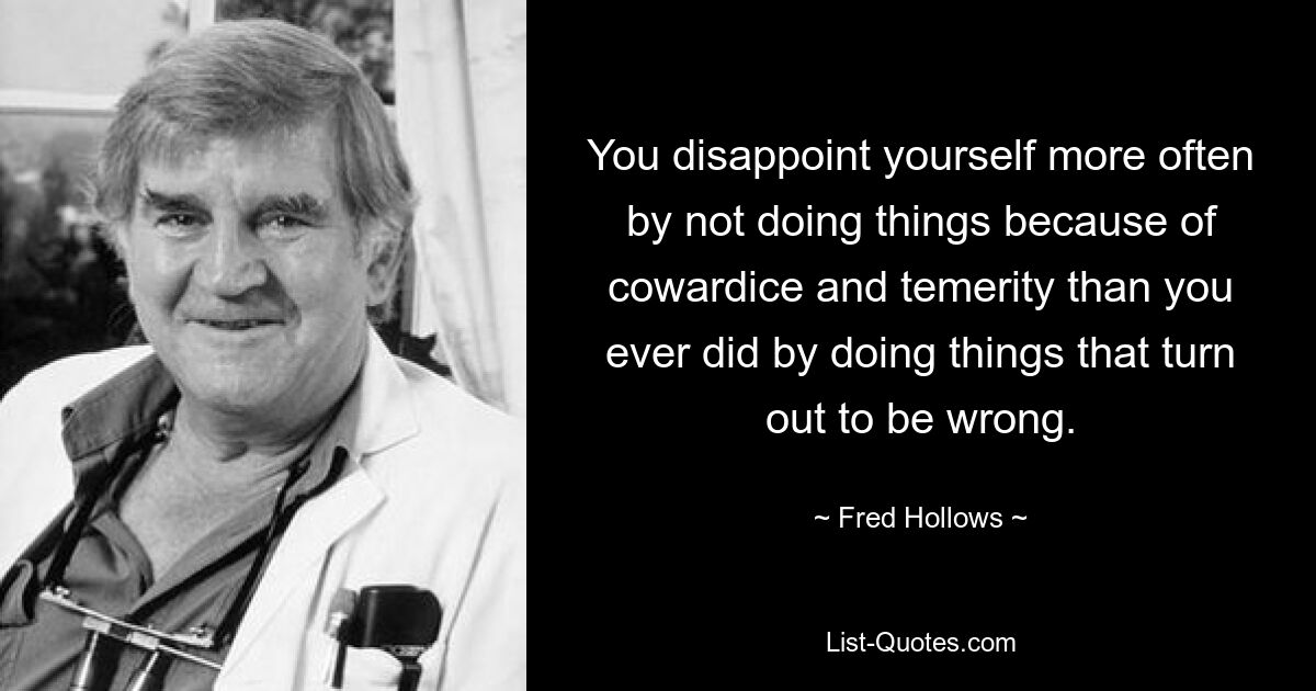 You disappoint yourself more often by not doing things because of cowardice and temerity than you ever did by doing things that turn out to be wrong. — © Fred Hollows