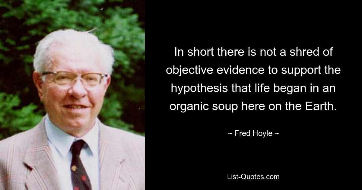 In short there is not a shred of objective evidence to support the hypothesis that life began in an organic soup here on the Earth. — © Fred Hoyle