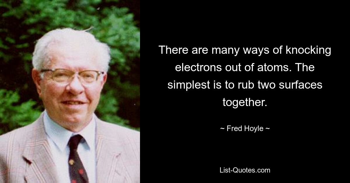 There are many ways of knocking electrons out of atoms. The simplest is to rub two surfaces together. — © Fred Hoyle