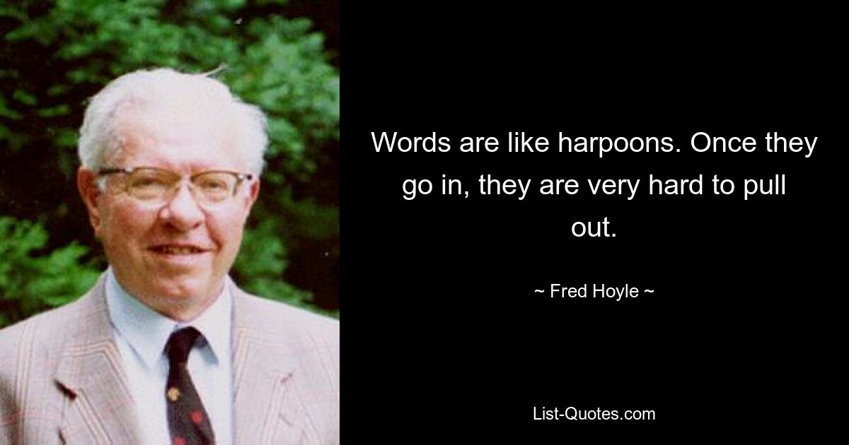 Words are like harpoons. Once they go in, they are very hard to pull out. — © Fred Hoyle