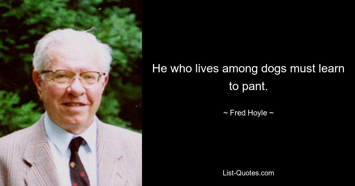 He who lives among dogs must learn to pant. — © Fred Hoyle