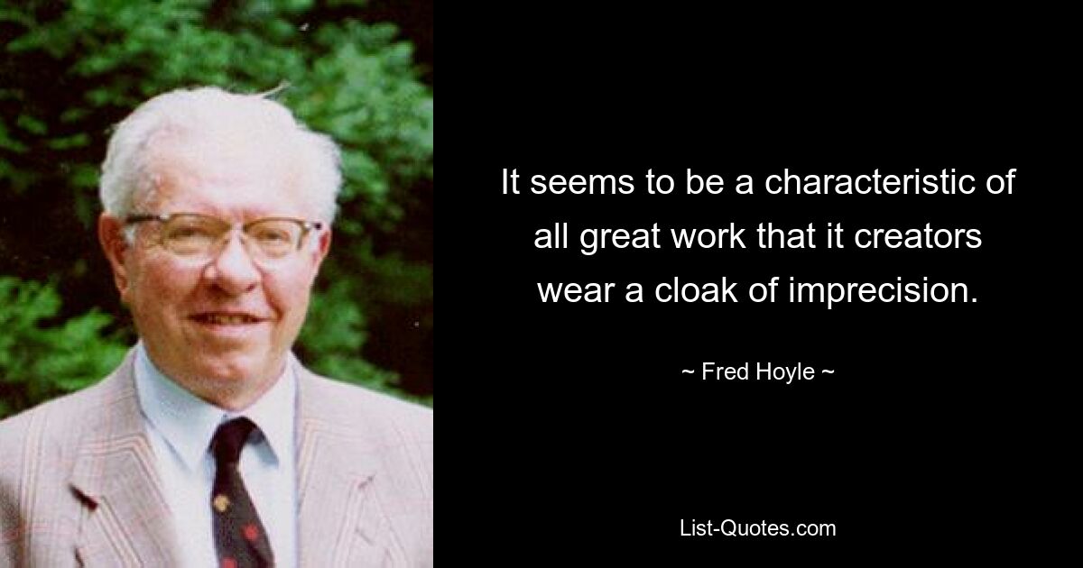 It seems to be a characteristic of all great work that it creators wear a cloak of imprecision. — © Fred Hoyle