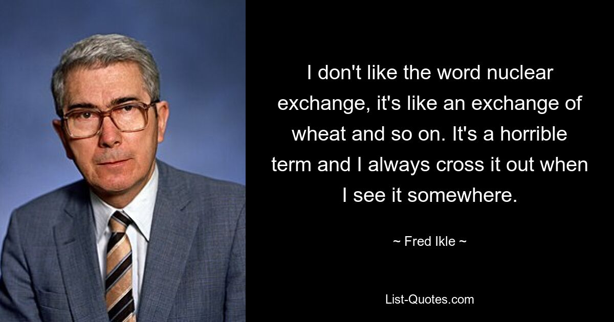 I don't like the word nuclear exchange, it's like an exchange of wheat and so on. It's a horrible term and I always cross it out when I see it somewhere. — © Fred Ikle