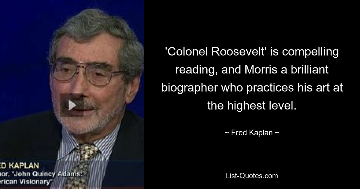 'Colonel Roosevelt' is compelling reading, and Morris a brilliant biographer who practices his art at the highest level. — © Fred Kaplan