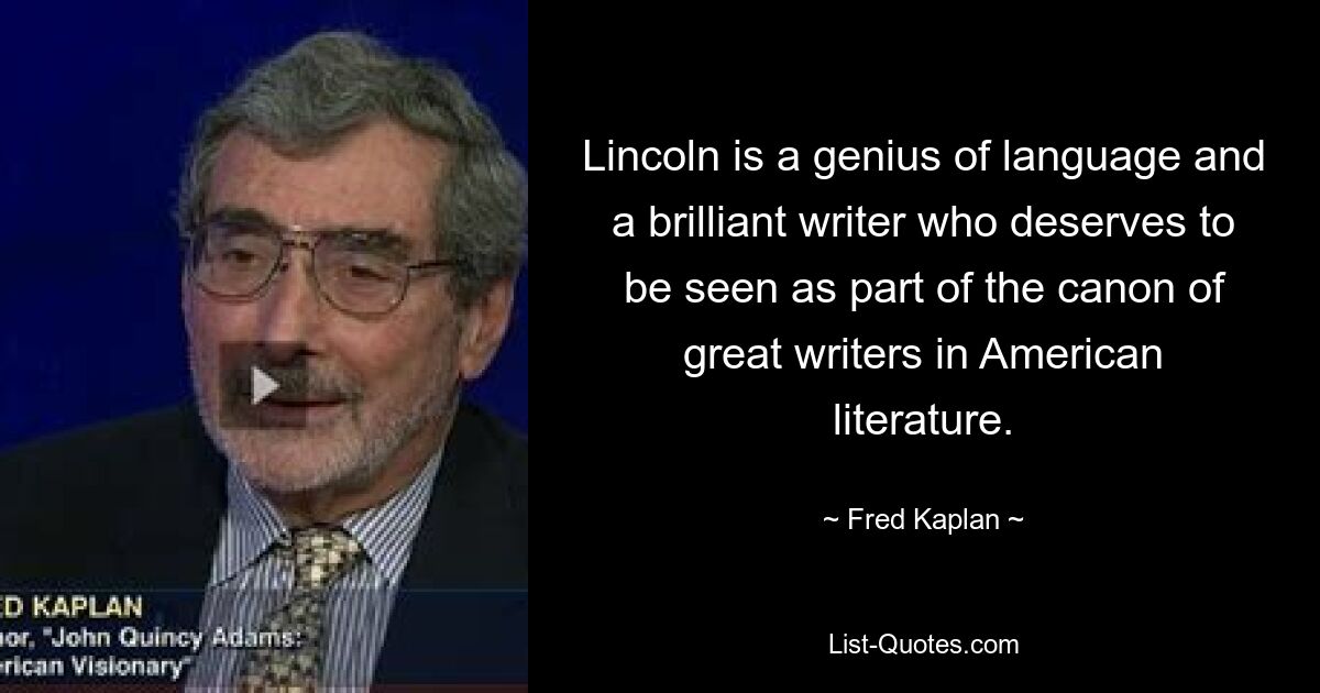 Lincoln is a genius of language and a brilliant writer who deserves to be seen as part of the canon of great writers in American literature. — © Fred Kaplan