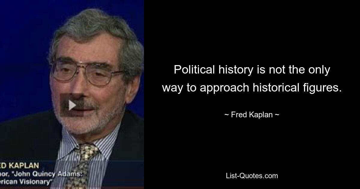 Political history is not the only way to approach historical figures. — © Fred Kaplan