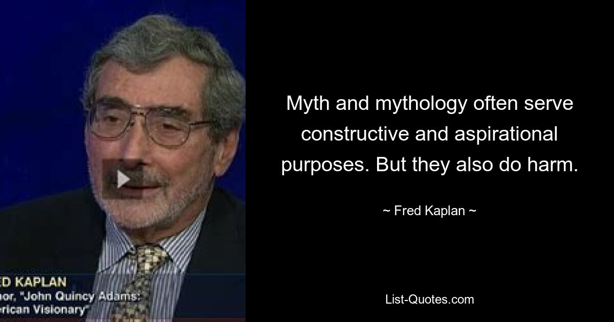 Myth and mythology often serve constructive and aspirational purposes. But they also do harm. — © Fred Kaplan