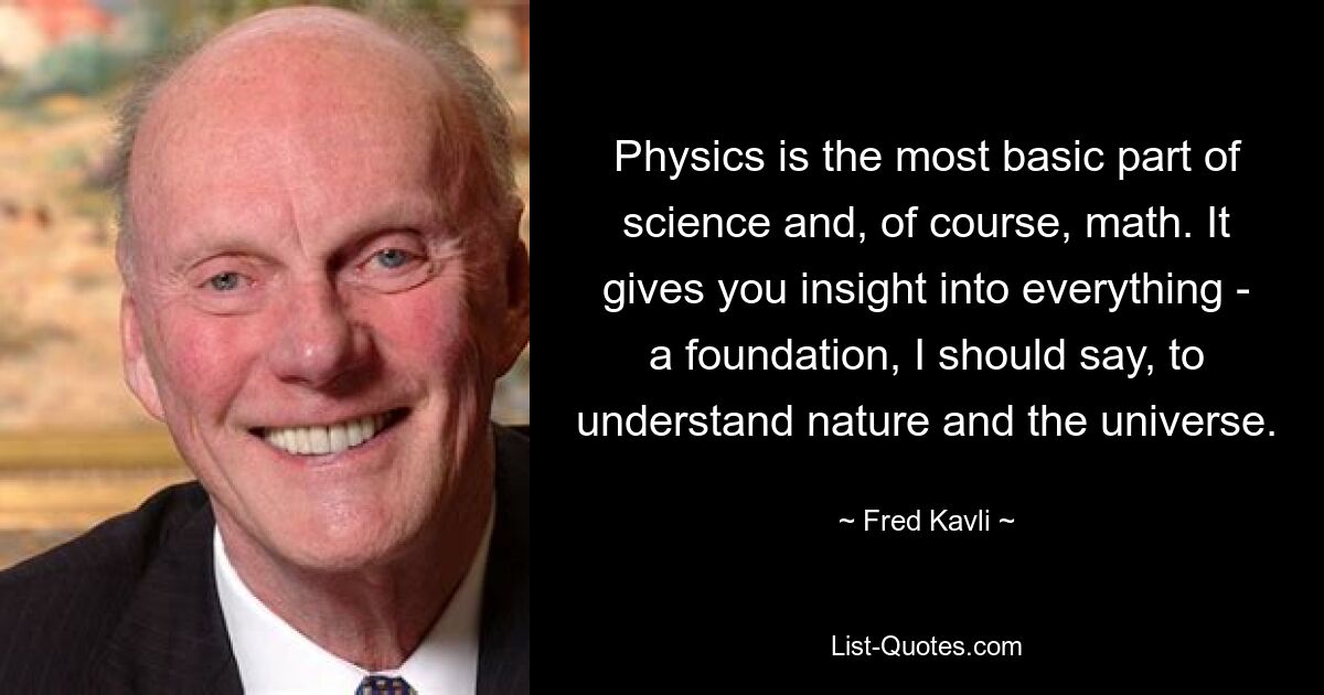 Physics is the most basic part of science and, of course, math. It gives you insight into everything - a foundation, I should say, to understand nature and the universe. — © Fred Kavli