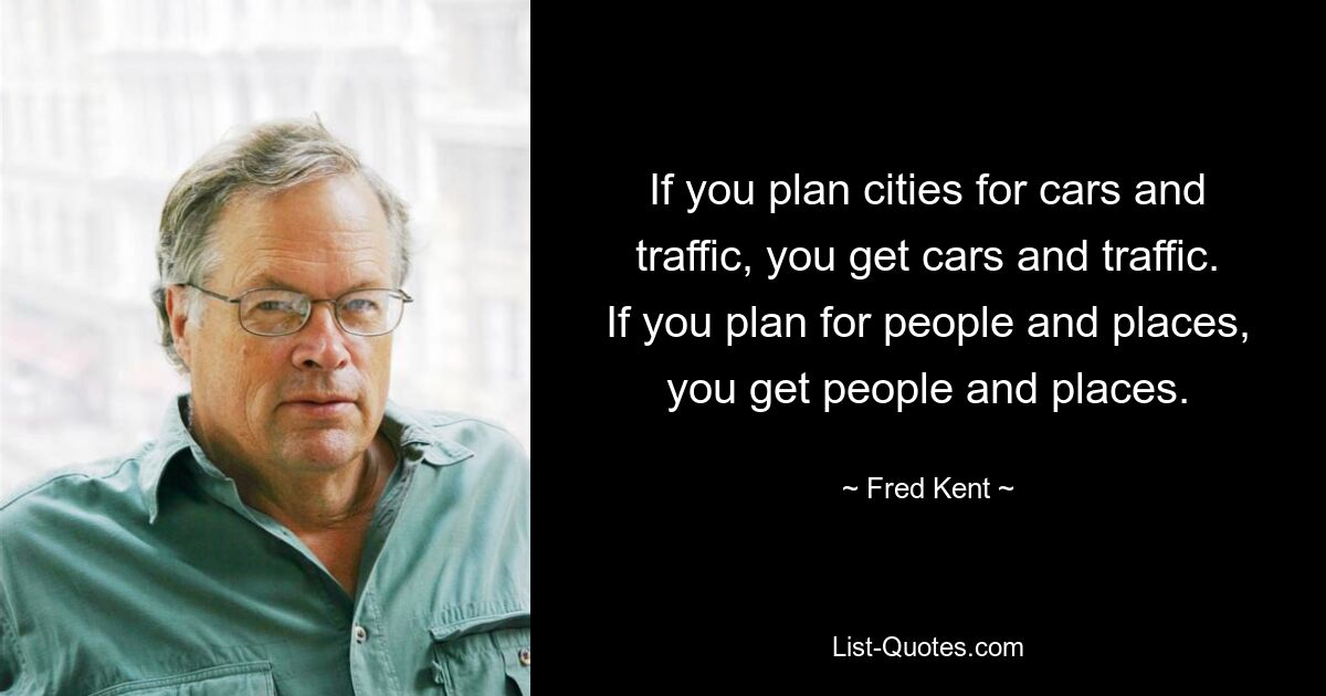 If you plan cities for cars and traffic, you get cars and traffic. If you plan for people and places, you get people and places. — © Fred Kent