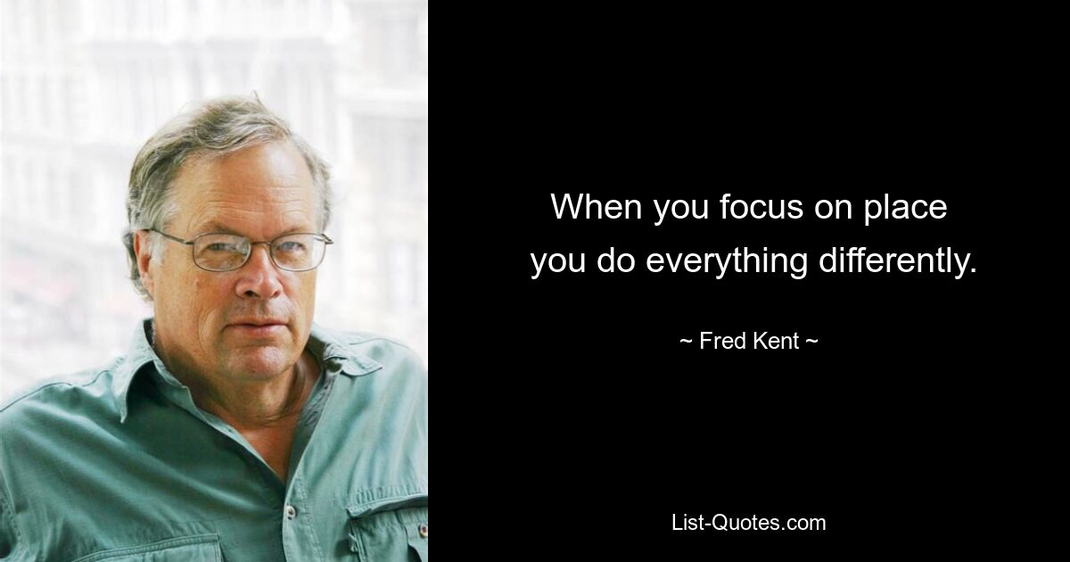 When you focus on place
 you do everything differently. — © Fred Kent