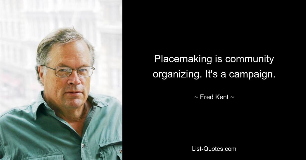 Placemaking is community organizing. It's a campaign. — © Fred Kent