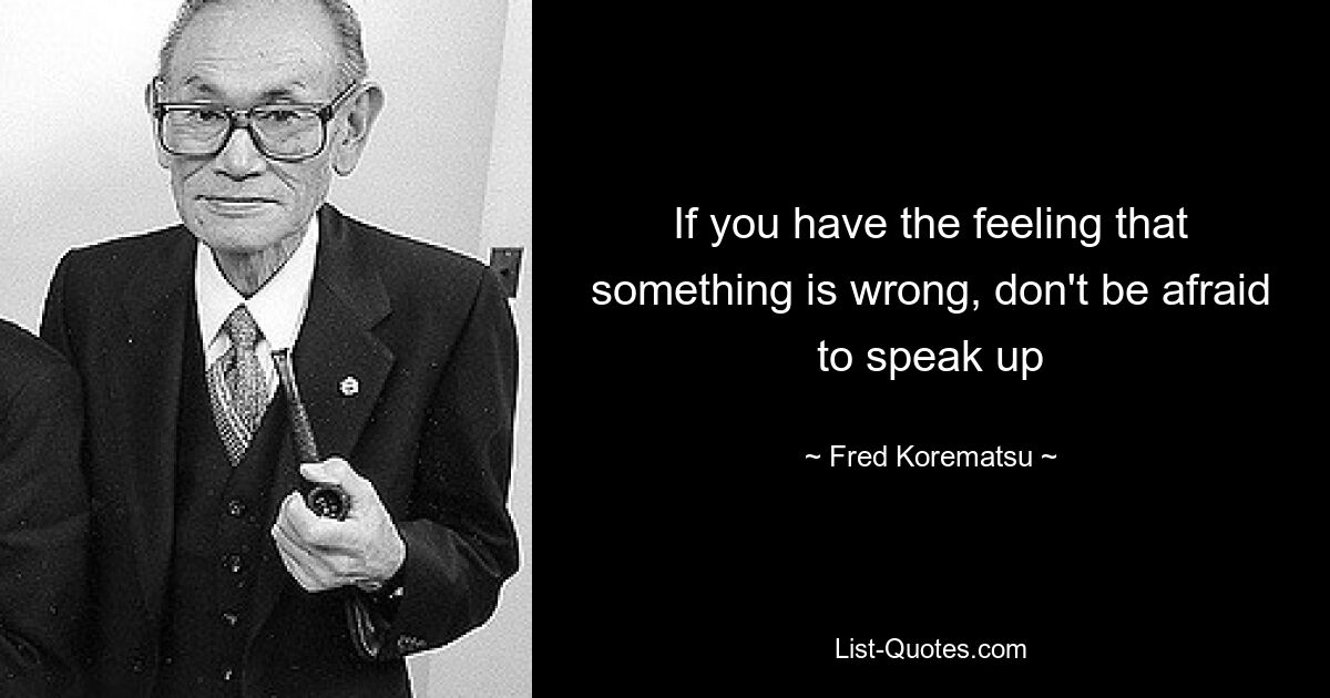 If you have the feeling that something is wrong, don't be afraid to speak up — © Fred Korematsu