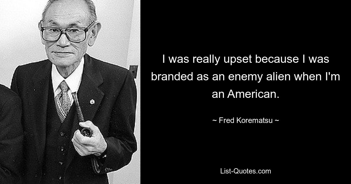 I was really upset because I was branded as an enemy alien when I'm an American. — © Fred Korematsu