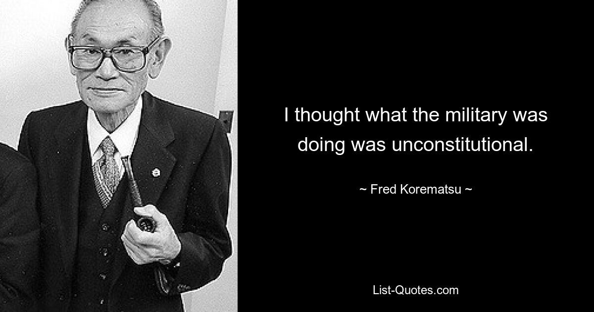 I thought what the military was doing was unconstitutional. — © Fred Korematsu