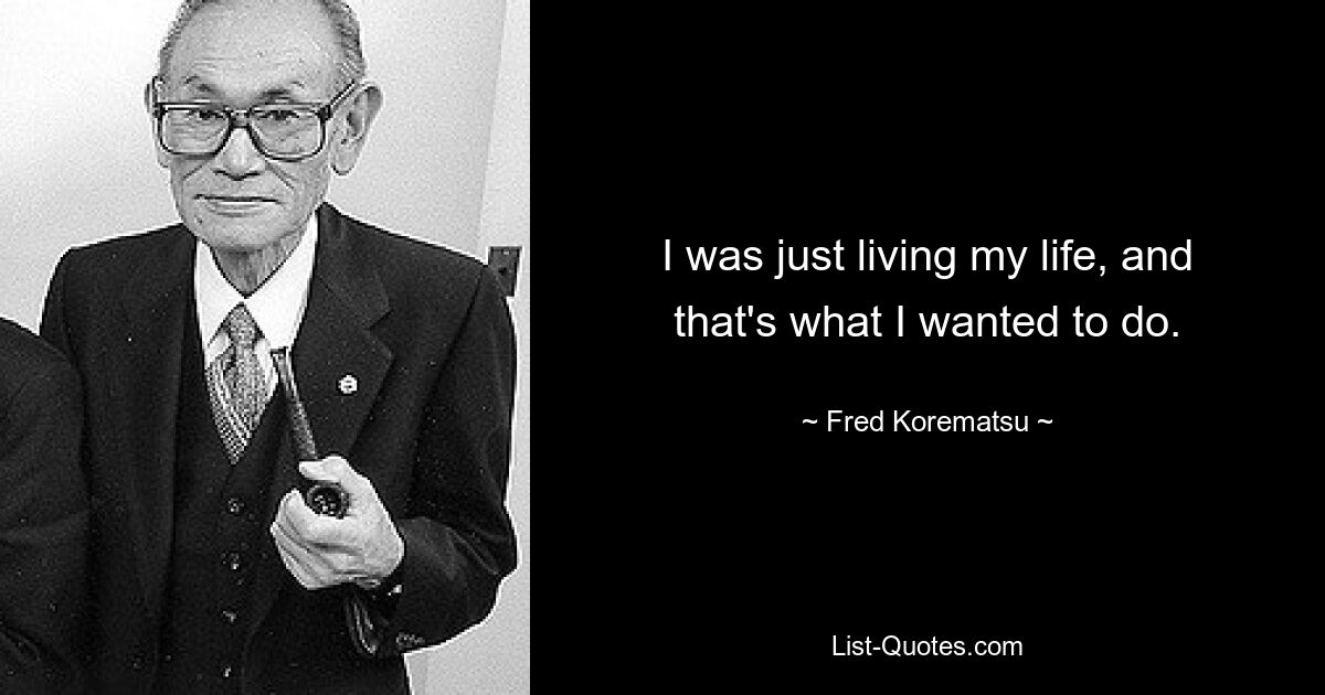 I was just living my life, and that's what I wanted to do. — © Fred Korematsu