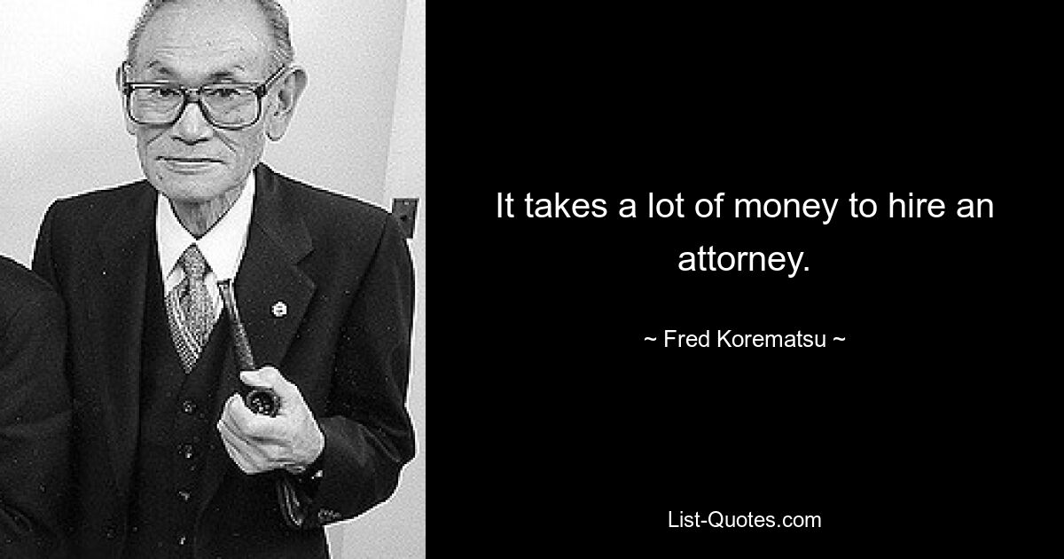 It takes a lot of money to hire an attorney. — © Fred Korematsu