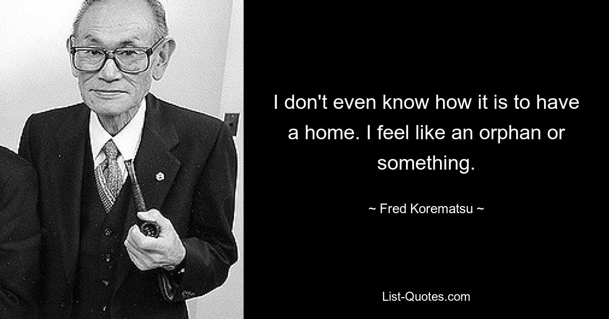 I don't even know how it is to have a home. I feel like an orphan or something. — © Fred Korematsu