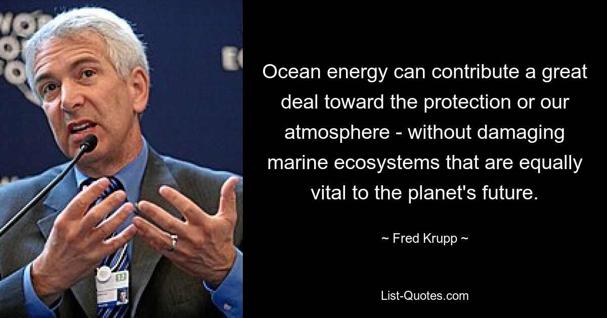 Ocean energy can contribute a great deal toward the protection or our atmosphere - without damaging marine ecosystems that are equally vital to the planet's future. — © Fred Krupp