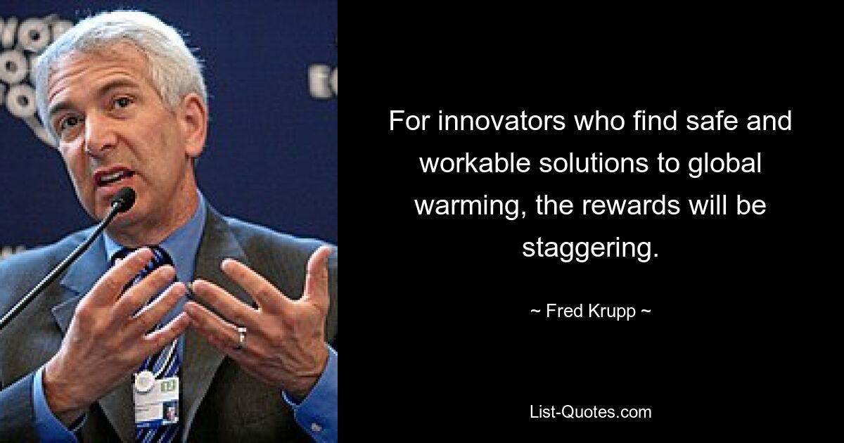 For innovators who find safe and workable solutions to global warming, the rewards will be staggering. — © Fred Krupp