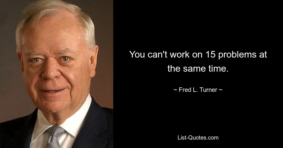 You can't work on 15 problems at the same time. — © Fred L. Turner