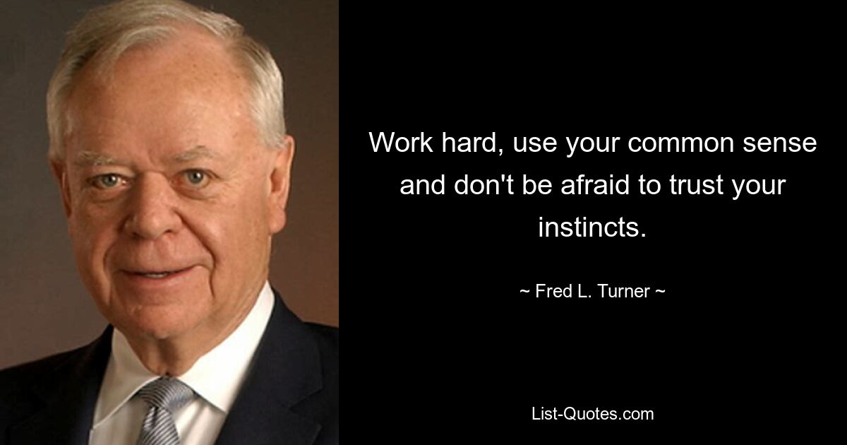 Work hard, use your common sense and don't be afraid to trust your instincts. — © Fred L. Turner