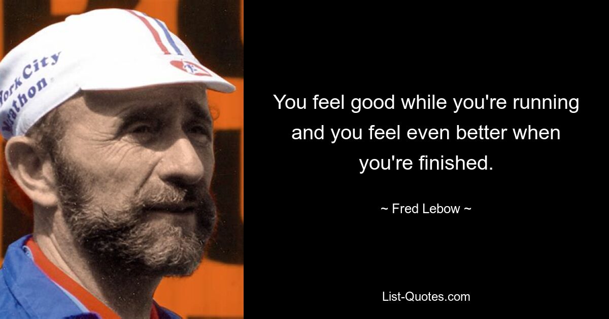 You feel good while you're running and you feel even better when you're finished. — © Fred Lebow