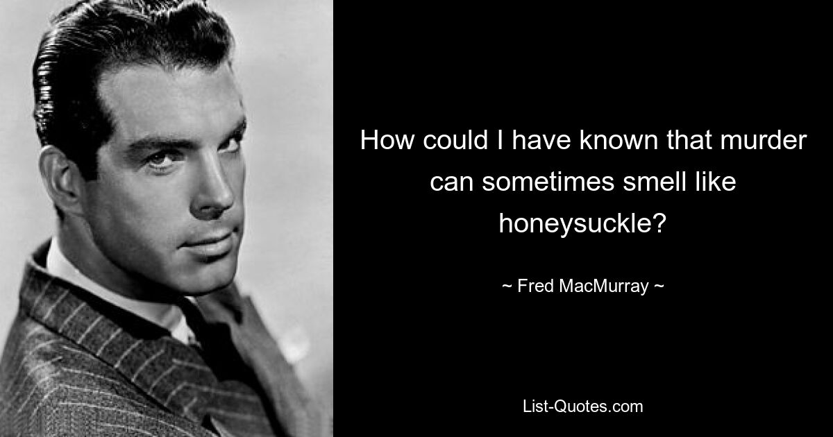 How could I have known that murder can sometimes smell like honeysuckle? — © Fred MacMurray