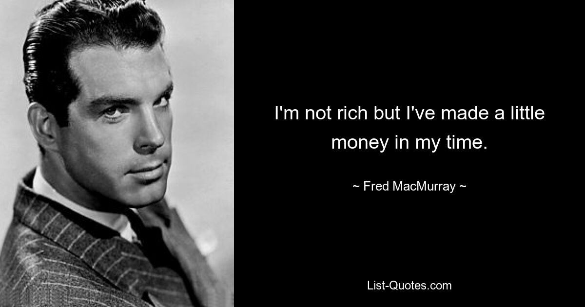 I'm not rich but I've made a little money in my time. — © Fred MacMurray