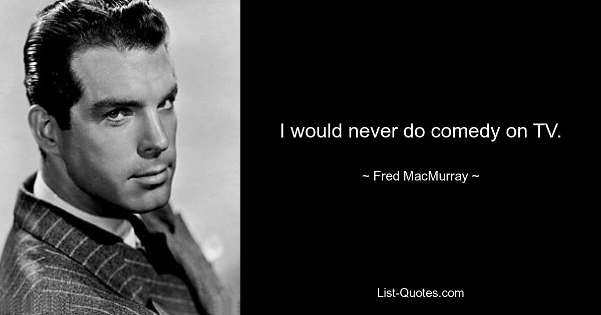 I would never do comedy on TV. — © Fred MacMurray