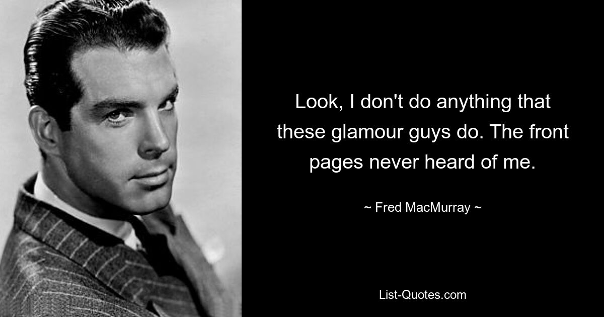 Look, I don't do anything that these glamour guys do. The front pages never heard of me. — © Fred MacMurray